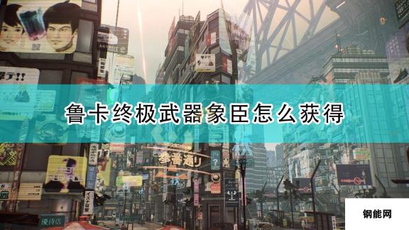 绯红结系鲁卡终极武器象臣获取攻略 解锁象臣的方法与位置指引